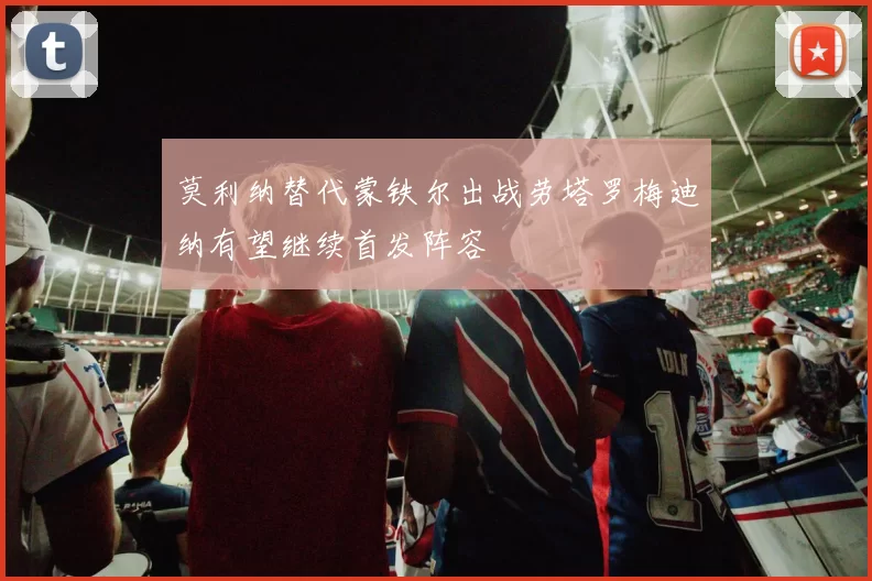 莫利纳替代蒙铁尔出战劳塔罗梅迪纳有望继续首发阵容