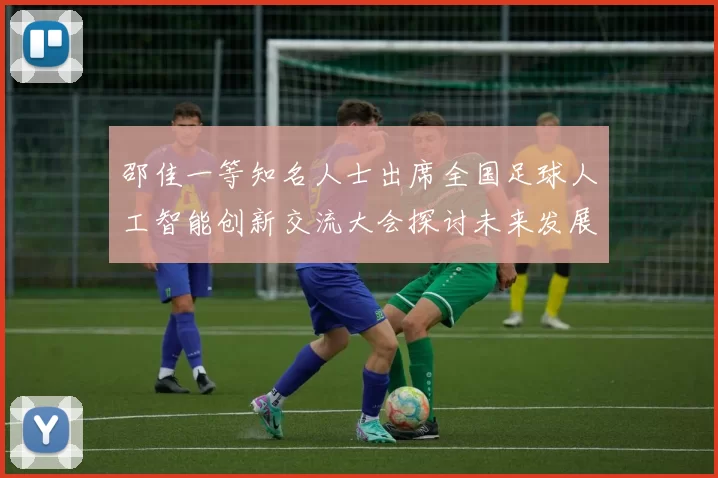 邵佳一等知名人士出席全国足球人工智能创新交流大会探讨未来发展方向