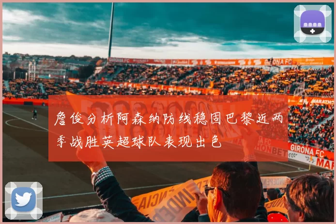 詹俊分析阿森纳防线稳固巴黎近两季战胜英超球队表现出色