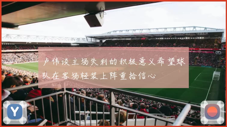 卢伟谈主场失利的积极意义希望球队在客场轻装上阵重拾信心