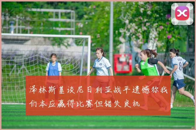 泽林斯基谈尼日利亚战平遗憾称我们本应赢得比赛但错失良机