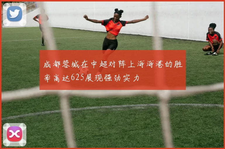 成都蓉城在中超对阵上海海港的胜率高达625展现强劲实力
