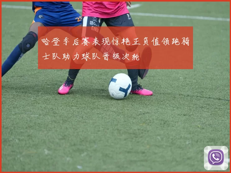 哈登季后赛表现惊艳正负值领跑骑士队助力球队晋级次轮