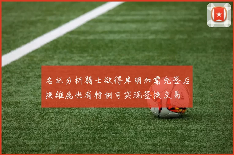 名记分析骑士欲得库明加需先签后换雄鹿也有特例可实现签换交易