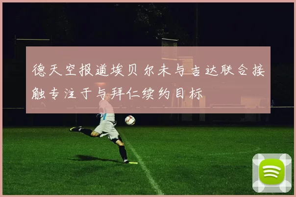德天空报道埃贝尔未与吉达联合接触专注于与拜仁续约目标