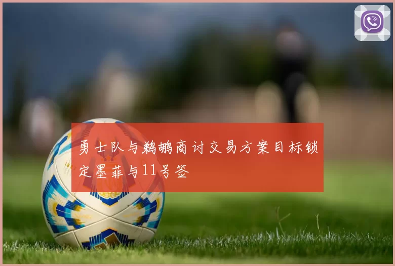 勇士队与鹈鹕商讨交易方案目标锁定墨菲与11号签