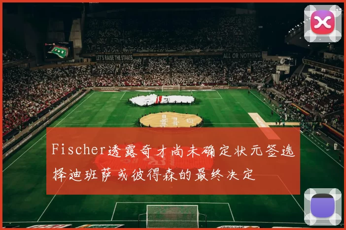 Fischer透露奇才尚未确定状元签选择迪班萨或彼得森的最终决定