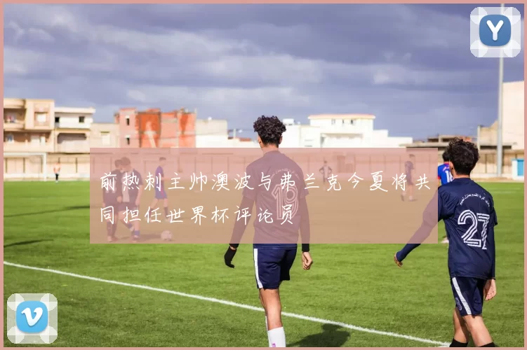 前热刺主帅澳波与弗兰克今夏将共同担任世界杯评论员