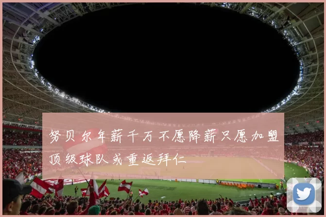 努贝尔年薪千万不愿降薪只愿加盟顶级球队或重返拜仁