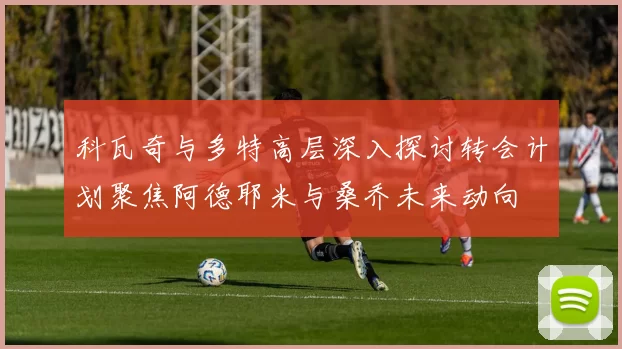 科瓦奇与多特高层深入探讨转会计划聚焦阿德耶米与桑乔未来动向