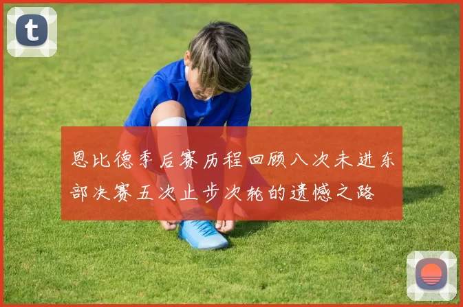 恩比德季后赛历程回顾八次未进东部决赛五次止步次轮的遗憾之路