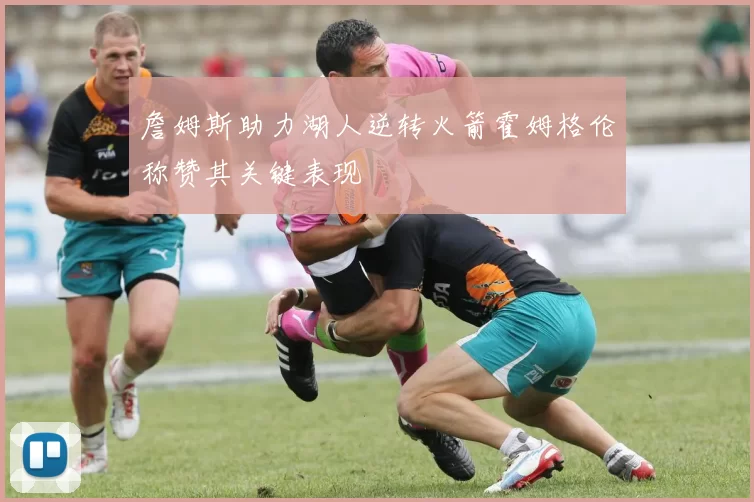 詹姆斯助力湖人逆转火箭霍姆格伦称赞其关键表现