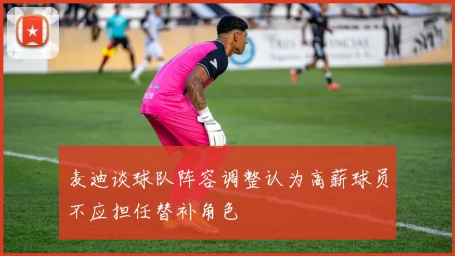 麦迪谈球队阵容调整认为高薪球员不应担任替补角色