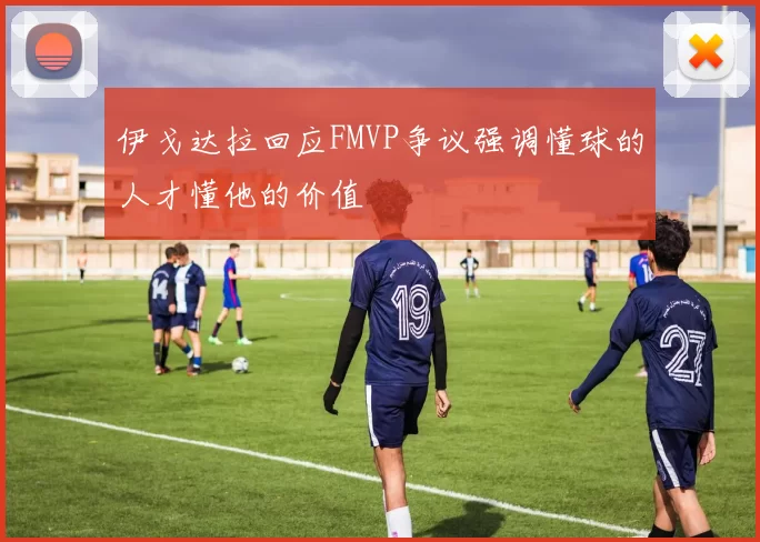 伊戈达拉回应FMVP争议强调懂球的人才懂他的价值