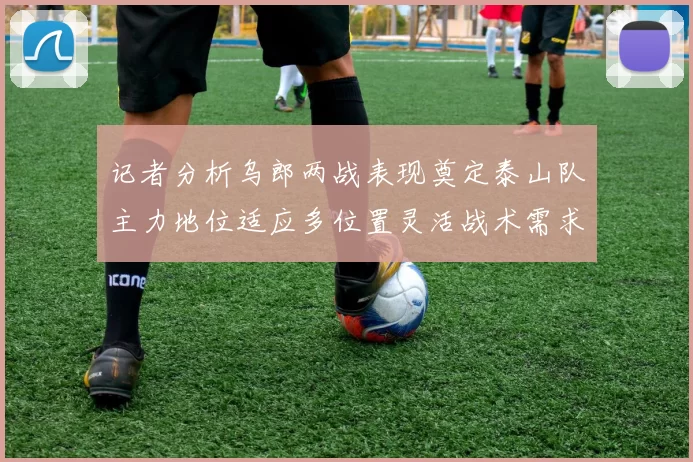 记者分析乌郎两战表现奠定泰山队主力地位适应多位置灵活战术需求