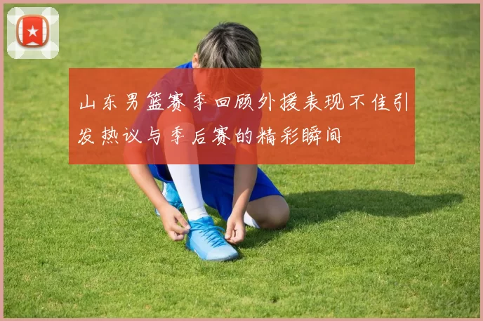 山东男篮赛季回顾外援表现不佳引发热议与季后赛的精彩瞬间