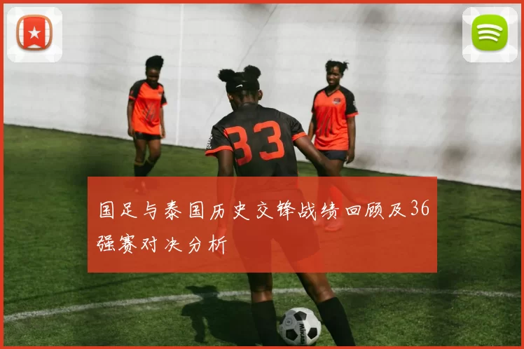 国足与泰国历史交锋战绩回顾及36强赛对决分析