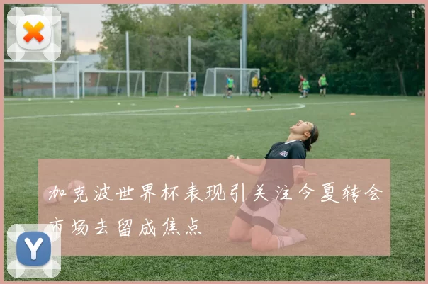 加克波世界杯表现引关注今夏转会市场去留成焦点